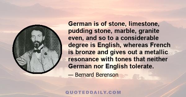 German is of stone, limestone, pudding stone, marble, granite even, and so to a considerable degree is English, whereas French is bronze and gives out a metallic resonance with tones that neither German nor English