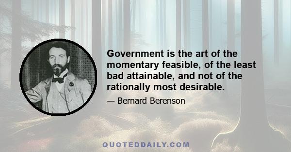 Government is the art of the momentary feasible, of the least bad attainable, and not of the rationally most desirable.