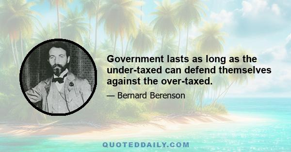 Government lasts as long as the under-taxed can defend themselves against the over-taxed.