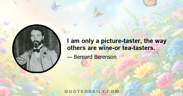 I am only a picture-taster, the way others are wine-or tea-tasters.