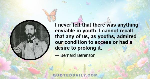 I never felt that there was anything enviable in youth. I cannot recall that any of us, as youths, admired our condition to excess or had a desire to prolong it.