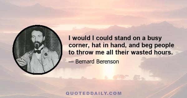 I would I could stand on a busy corner, hat in hand, and beg people to throw me all their wasted hours.