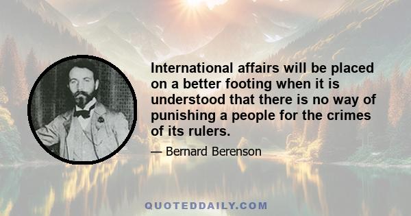 International affairs will be placed on a better footing when it is understood that there is no way of punishing a people for the crimes of its rulers.