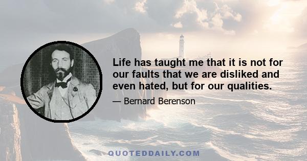 Life has taught me that it is not for our faults that we are disliked and even hated, but for our qualities.