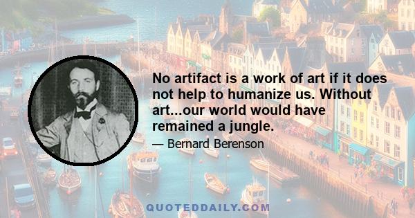 No artifact is a work of art if it does not help to humanize us. Without art...our world would have remained a jungle.