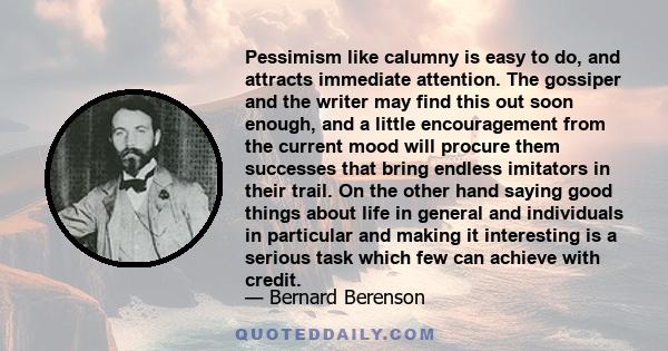 Pessimism like calumny is easy to do, and attracts immediate attention. The gossiper and the writer may find this out soon enough, and a little encouragement from the current mood will procure them successes that bring