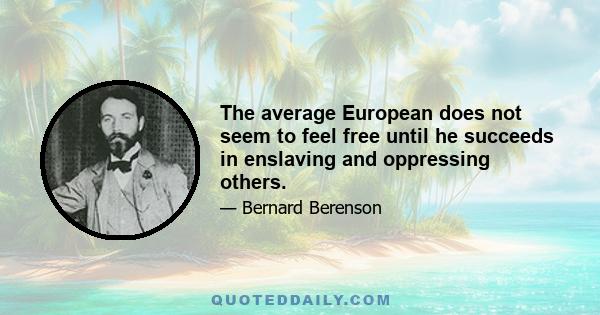 The average European does not seem to feel free until he succeeds in enslaving and oppressing others.