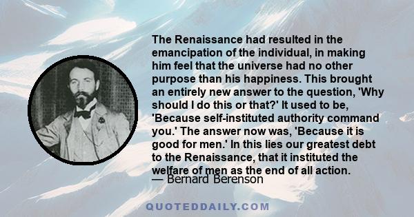 The Renaissance had resulted in the emancipation of the individual, in making him feel that the universe had no other purpose than his happiness. This brought an entirely new answer to the question, 'Why should I do