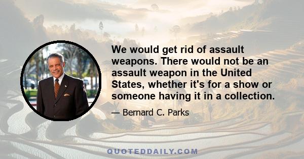 We would get rid of assault weapons. There would not be an assault weapon in the United States, whether it's for a show or someone having it in a collection.