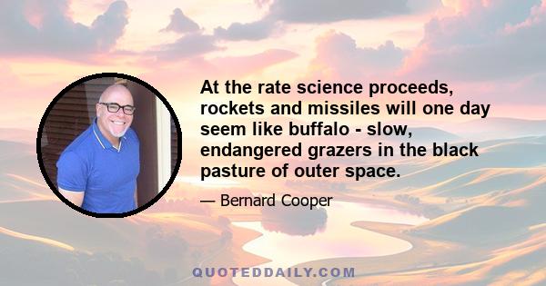 At the rate science proceeds, rockets and missiles will one day seem like buffalo - slow, endangered grazers in the black pasture of outer space.