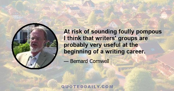 At risk of sounding foully pompous I think that writers' groups are probably very useful at the beginning of a writing career.