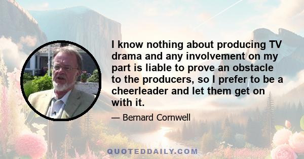 I know nothing about producing TV drama and any involvement on my part is liable to prove an obstacle to the producers, so I prefer to be a cheerleader and let them get on with it.