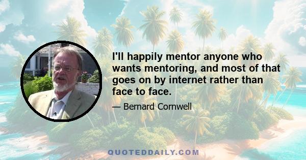 I'll happily mentor anyone who wants mentoring, and most of that goes on by internet rather than face to face.