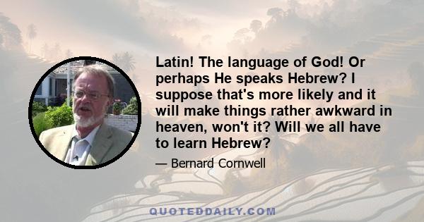 Latin! The language of God! Or perhaps He speaks Hebrew? I suppose that's more likely and it will make things rather awkward in heaven, won't it? Will we all have to learn Hebrew?