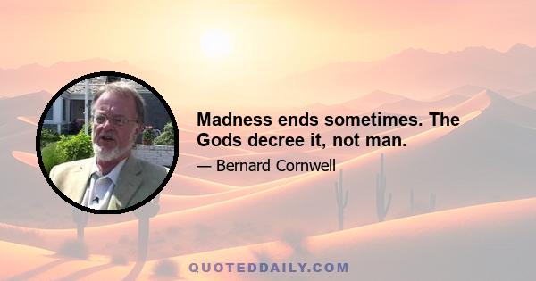 Madness ends sometimes. The Gods decree it, not man.