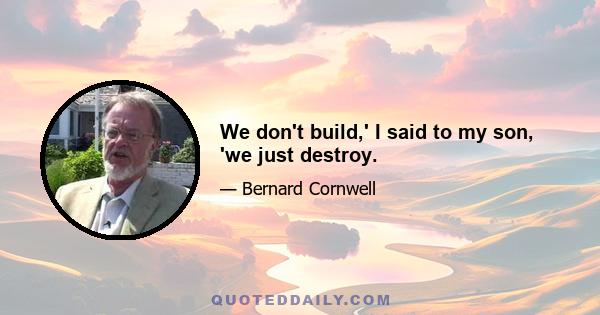 We don't build,' I said to my son, 'we just destroy.