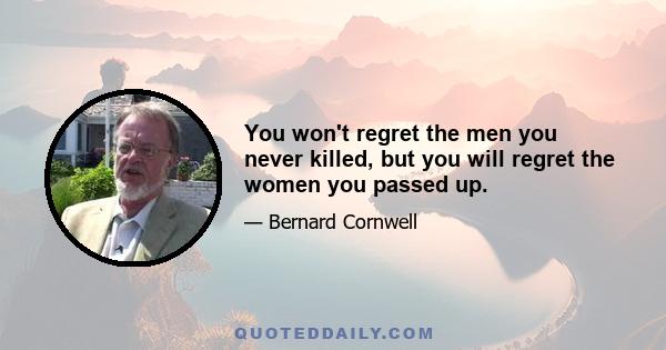 You won't regret the men you never killed, but you will regret the women you passed up.