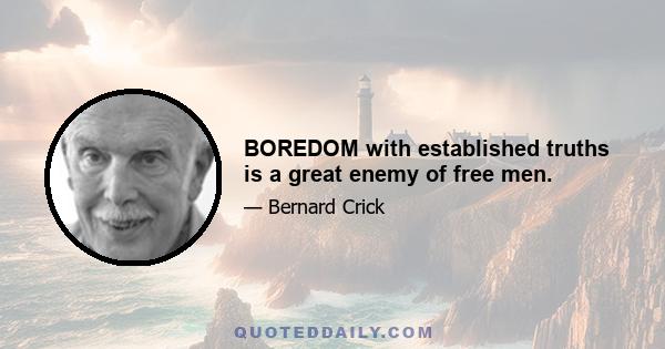 BOREDOM with established truths is a great enemy of free men.