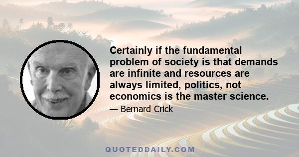 Certainly if the fundamental problem of society is that demands are infinite and resources are always limited, politics, not economics is the master science.