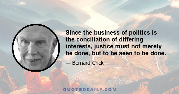 Since the business of politics is the conciliation of differing interests, justice must not merely be done, but to be seen to be done.