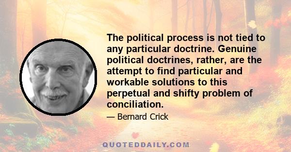 The political process is not tied to any particular doctrine. Genuine political doctrines, rather, are the attempt to find particular and workable solutions to this perpetual and shifty problem of conciliation.