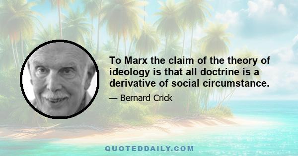 To Marx the claim of the theory of ideology is that all doctrine is a derivative of social circumstance.