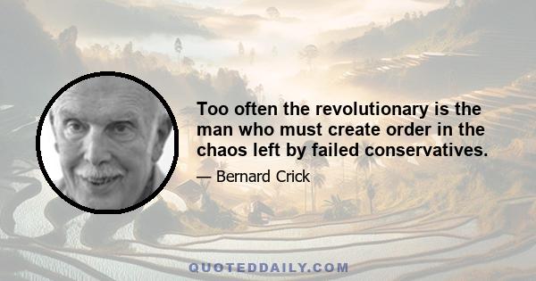 Too often the revolutionary is the man who must create order in the chaos left by failed conservatives.