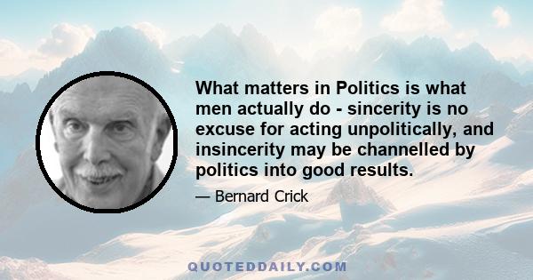 What matters in Politics is what men actually do - sincerity is no excuse for acting unpolitically, and insincerity may be channelled by politics into good results.