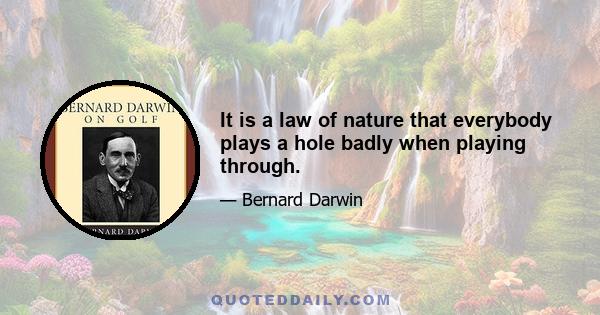 It is a law of nature that everybody plays a hole badly when playing through.