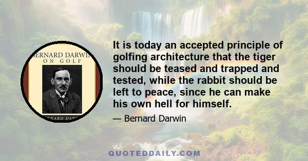 It is today an accepted principle of golfing architecture that the tiger should be teased and trapped and tested, while the rabbit should be left to peace, since he can make his own hell for himself.