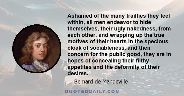 Ashamed of the many frailties they feel within, all men endeavor to hide themselves, their ugly nakedness, from each other, and wrapping up the true motives of their hearts in the specious cloak of sociableness, and