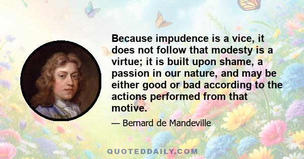 Because impudence is a vice, it does not follow that modesty is a virtue; it is built upon shame, a passion in our nature, and may be either good or bad according to the actions performed from that motive.