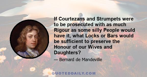 If Courtezans and Strumpets were to be prosecuted with as much Rigour as some silly People would have it, what Locks or Bars would be sufficient to preserve the Honour of our Wives and Daughters?