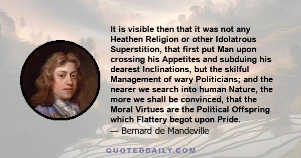 It is visible then that it was not any Heathen Religion or other Idolatrous Superstition, that first put Man upon crossing his Appetites and subduing his dearest Inclinations, but the skilful Management of wary