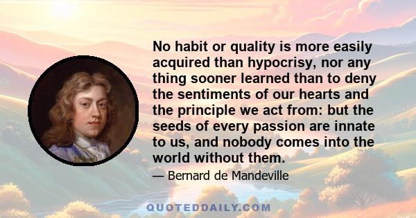 No habit or quality is more easily acquired than hypocrisy, nor any thing sooner learned than to deny the sentiments of our hearts and the principle we act from: but the seeds of every passion are innate to us, and