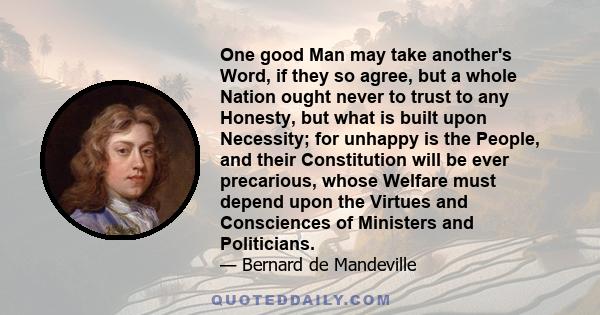 One good Man may take another's Word, if they so agree, but a whole Nation ought never to trust to any Honesty, but what is built upon Necessity; for unhappy is the People, and their Constitution will be ever