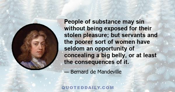 People of substance may sin without being exposed for their stolen pleasure; but servants and the poorer sort of women have seldom an opportunity of concealing a big belly, or at least the consequences of it.