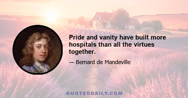 Pride and vanity have built more hospitals than all the virtues together.