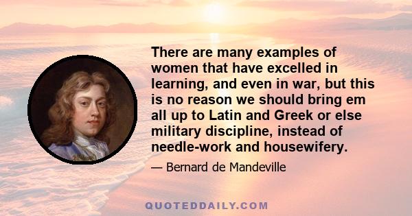 There are many examples of women that have excelled in learning, and even in war, but this is no reason we should bring em all up to Latin and Greek or else military discipline, instead of needle-work and housewifery.