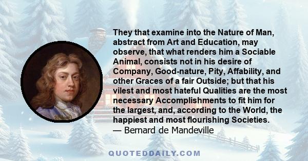 They that examine into the Nature of Man, abstract from Art and Education, may observe, that what renders him a Sociable Animal, consists not in his desire of Company, Good-nature, Pity, Affability, and other Graces of