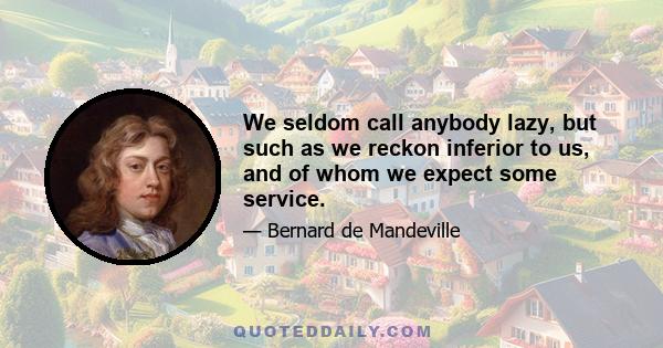 We seldom call anybody lazy, but such as we reckon inferior to us, and of whom we expect some service.