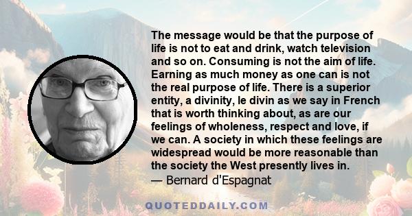 The message would be that the purpose of life is not to eat and drink, watch television and so on. Consuming is not the aim of life. Earning as much money as one can is not the real purpose of life. There is a superior