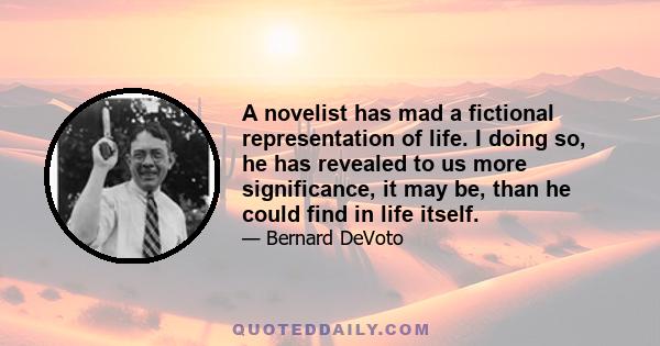 A novelist has mad a fictional representation of life. I doing so, he has revealed to us more significance, it may be, than he could find in life itself.