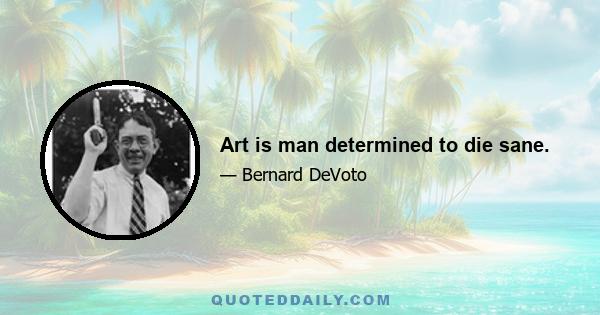 Art is man determined to die sane.