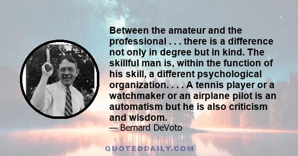 Between the amateur and the professional . . . there is a difference not only in degree but in kind. The skillful man is, within the function of his skill, a different psychological organization. . . . A tennis player