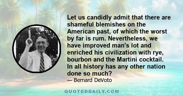 Let us candidly admit that there are shameful blemishes on the American past, of which the worst by far is rum. Nevertheless, we have improved man's lot and enriched his civilization with rye, bourbon and the Martini