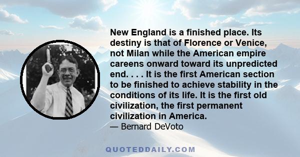 New England is a finished place. Its destiny is that of Florence or Venice, not Milan while the American empire careens onward toward its unpredicted end. . . . It is the first American section to be finished to achieve 