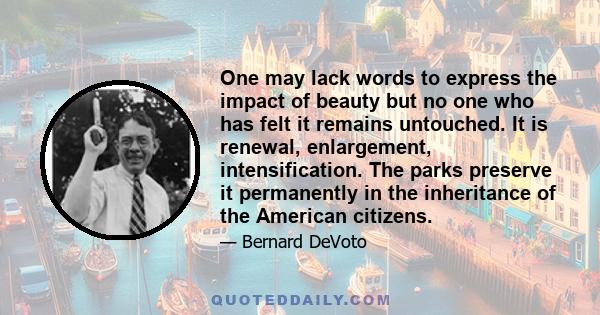 One may lack words to express the impact of beauty but no one who has felt it remains untouched. It is renewal, enlargement, intensification. The parks preserve it permanently in the inheritance of the American citizens.