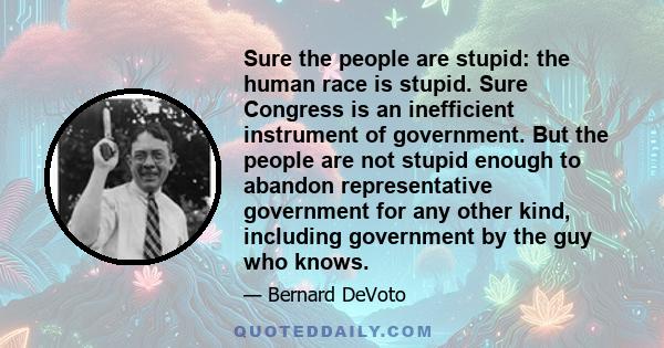 Sure the people are stupid: the human race is stupid. Sure Congress is an inefficient instrument of government. But the people are not stupid enough to abandon representative government for any other kind, including