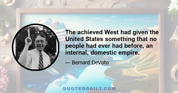 The achieved West had given the United States something that no people had ever had before, an internal, domestic empire.